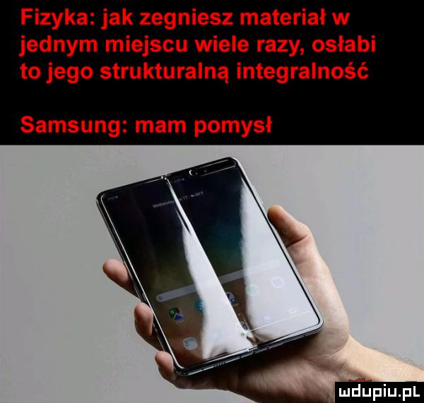 fizyka jak zegniesz materiałw jednym miejscu wiele razy osłabi to jego strukturalną integralność samsung mam pomysł