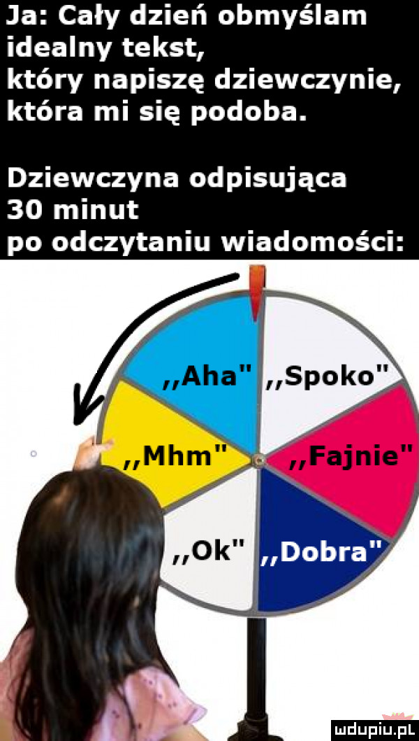 ja cały dzień obmyślam idealny tekst który napiszę dziewczynie która mi się podoba. dziewczyna odpisująca    minut po odczytaniu wiadomości
