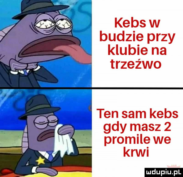 kebs w budzie przy klubie na trzeźwo   ten sam kebs gdy masz   promile we krwi ludu iu. l