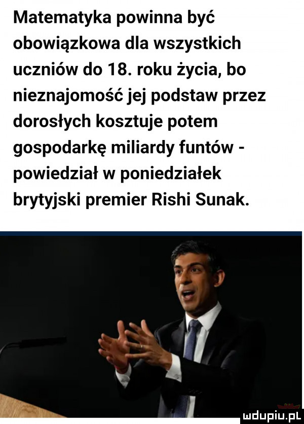 matematyka powinna być obowiązkowa dla wszystkich uczniów do   . roku życia bo nieznajomość jej podstaw przez dorosłych kosztuje potem gospodarkę miliardy funtów powiedział w poniedziałek brytyjski premier riszi sanak