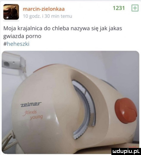 marcin zielonkaa         godz i   mm emu moja krajalnica do chleba nazywa sięjakjakas gwiazda porno heheszki