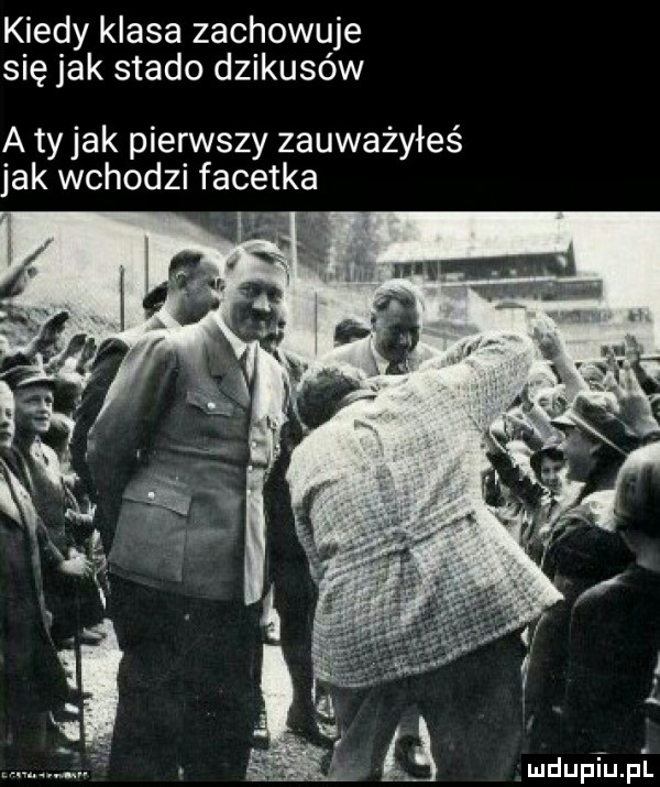 kiedy klasa zachowuje się jak stado dzikusów a ty jak pierwszy zauważyłeś jak wchodzi facetka mdupqu l