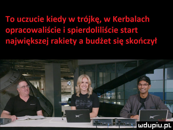 to uczucie kiedy w trójkę w korbalach opracowaliście i spierdoliliście start największej rakiety a budżet się skończył luciupiuziul