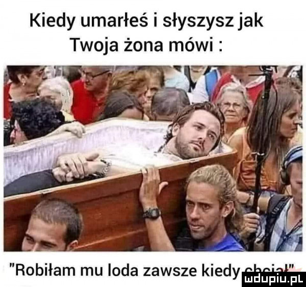 kiedy umarłeś i słyszysz jak twoja żona mówi