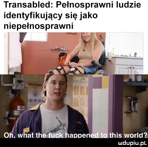 transabled pełnosprawni indzie identyfikujący się jako niepełnosprawni oł  whatth śam appen thisworld