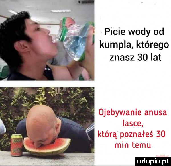 picie wody od kumpla którego znasz    lat