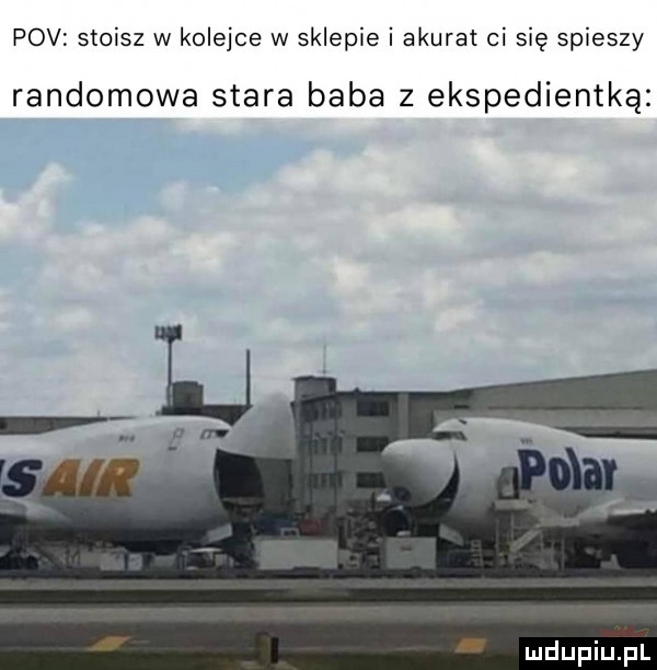 pcv stoisz w kolejce w sklepie i akurat ci się spieszy randomowa stara baba z ekspedientką