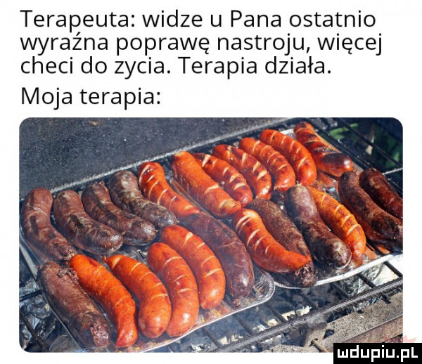 terapeuta widze u pana ostatnio wyraźna poprawę nastroju więcej checi do zycia. terapia działa. moja terapia