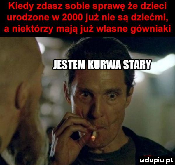 kiedy zdasz sobie sprawę że dzieci urodzone w      już nie są dziećmi a niektóry mają już własne górniaki ieśtem kiiiiwi stary. i l