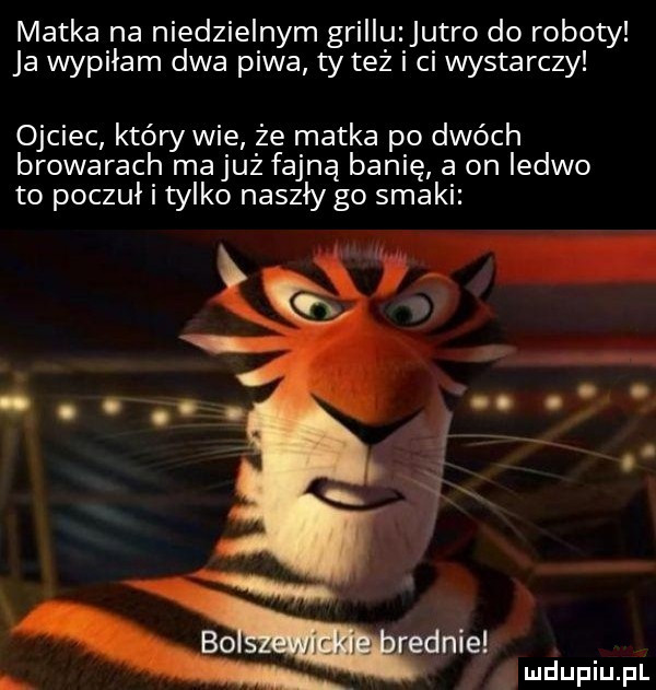 matka na niedzielnym grillu jutro do roboty ja wypiłam dwa piwa ty też i ci wystarczy ojciec który wie że matka po dwóch browarach majuż fajną banie a on ledwo to poczuł i tylko naszły go smaki. d. i. abakankami  . x   s nade
