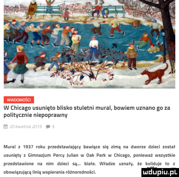 w chicago usunięto blisko stuletni mural bowiem uznano go za politycznie niepoprawny. mural z      roku przedstawiający mam się zimą na dworze dzieci mm usunięty z gimnaxium pevtv iuiian w dek park w chicago pomewaz wsxvsuae prxedstawinne na nim dni i   are władze ulnalv ze koliduje to z ohowiąwiącą linią wspierania róznomnności