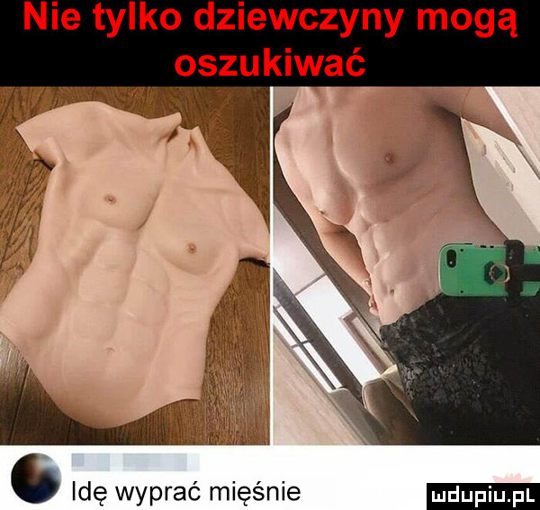 nie tylko dziewczyny mogą oszukiwać   idę wyprać mięśnie