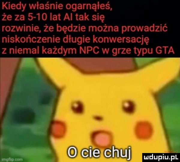 kiedy właśnie ogarnąłeś że za      lat al tak się rozwinie że będzie można prowadzić niekończenie długie konwersację z niemal każdym nbc w grze typu gta