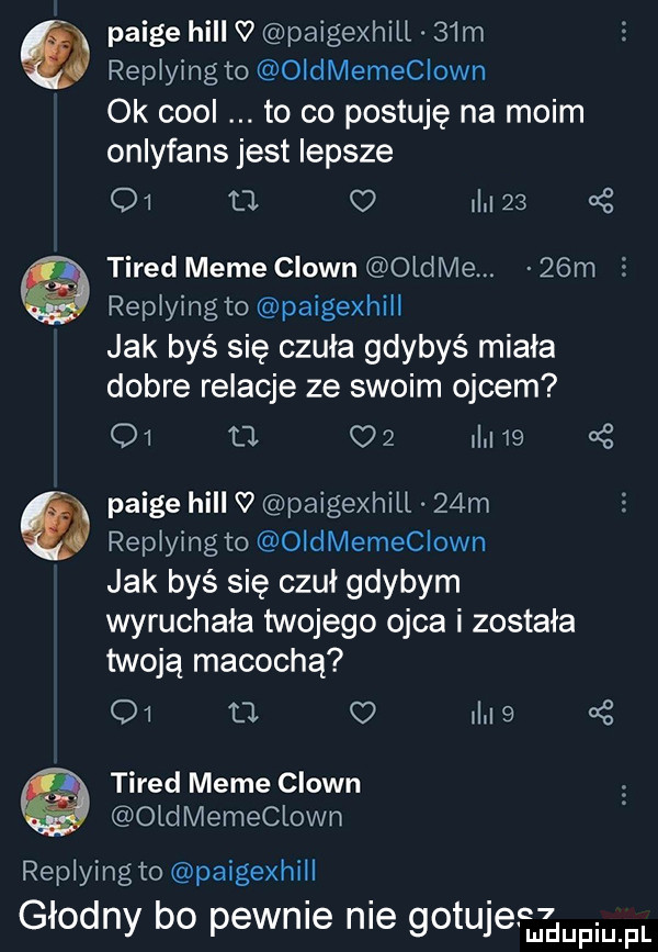 paine hill v paigexhill   m replying to oidmemeciown ok cool to co postuję na moim onlyfans jest lepsze    l  o  i    s tired mime clown oldmem   m   replying to paigexhill jak byś się czuła gdybyś miała dobre relacje ze swoim ojcem q    oz dm   paine hill v paigexhill   m replying to oldmemeclown jak byś się czuł gdybym wyruchała twojego ojca i została twoją macochą q  ll ii       tired mime clown oldmemeclown replying to paigexhill głodny bo pewnie nie gotujeem g upmfl