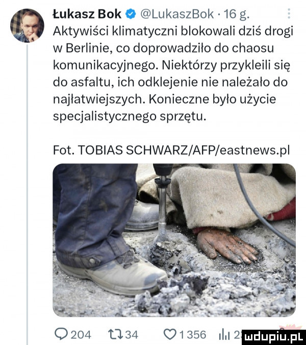 łukasz bok o lukaszbok    g. aktywiści klimatyczni blokowali dziś drogi w berlinie co doprowadziło do chaosu komunikacyjnego. niektórzy przykleili się do asfaltu ich odklejenia nie należało do najłatwiejszych. konieczne było użycie specjalistycznego sprzętu. fot. tobias schwarz afp eastnews p f z a                  h