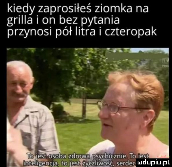 kiedy zaprosiłeś ziomka na grilla i on bez pytania przynosi pół litra i czteropak o a zdrow s cenie. to ihs i e ncjg to jus żec zliwgść. serce i ildijpiij il