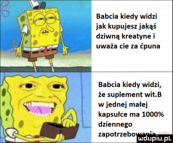 babcia kiedy widzi jak kupujesz jakąś dziwną kreatyne i. uważa cie za ćpuna babcia kiedy widzi że suplement wit b wrednej małej kapsułce ma      dziennego zapotrzebo mdhpiupl