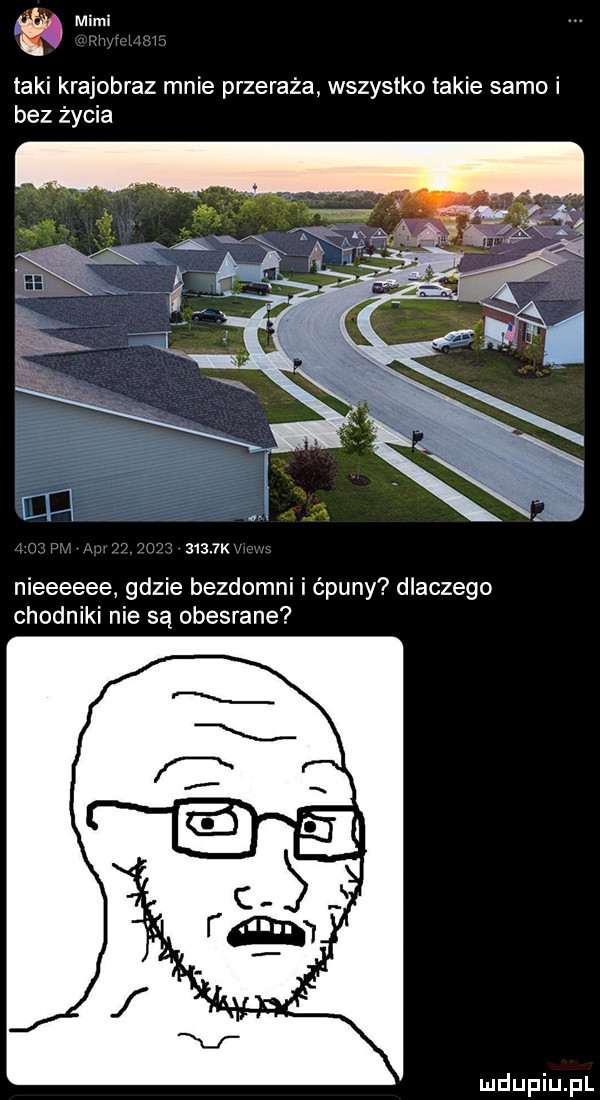 marni taki krajobraz mnie przeraża wszystko takie samo i bez życia      k nieeeeee gdzie bezdomni i ćpuny dlaczego chodniki nie są obesrane