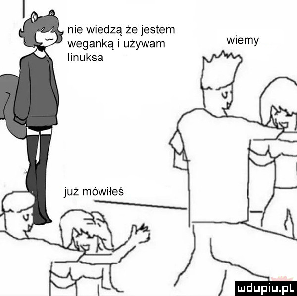 nie wiedzą że jestem weganką i używam wiemy linuksa już mówiłeś