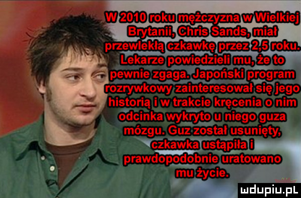 w      roku mężczyzna chris sandem pasuję kia czkawkę przezc    roku. lekarze powiedziéli mu z pewnie zgaga. japoński program rozrywkowy zainteresował sué jego historią iw trakcie kręcenia o nim odcinka wykryto u niego guza mózgu. guz został usunięty vezkawk a ustqprila wi prawdopodobnie drutowano mu życie. abakankami