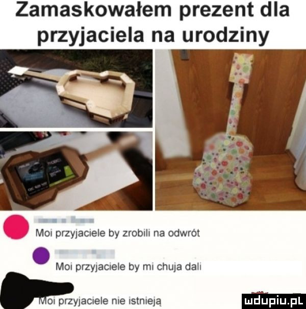 zamaskowałem prezent dla przyjaciela na urodziny. mm przyjaciele by zrcblh na odwrót moi przy adele by mi chuja duh m przyjaciele me istne a