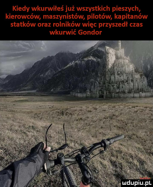 kiedy wkurwiłeś już wszystkich pieszych kierowców maszyn ów pilotów kapitanów statków oraz rolników więc przyszedł czas wkurwić gondor