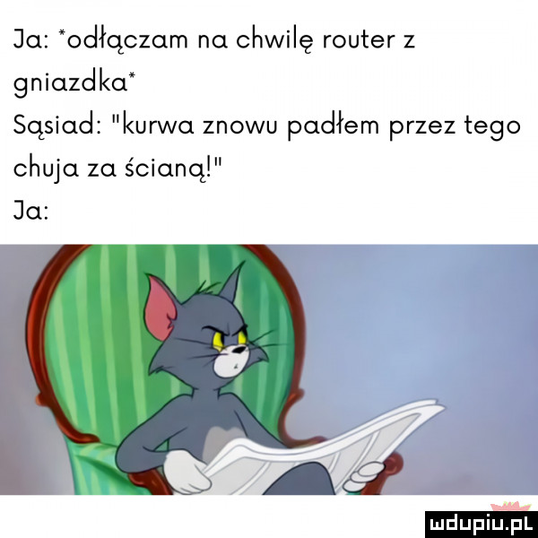 ja odłqczom no chwilę router z gniazdku sąsiad kurwa znowu padłem przez tego chuja za ścianą ja
