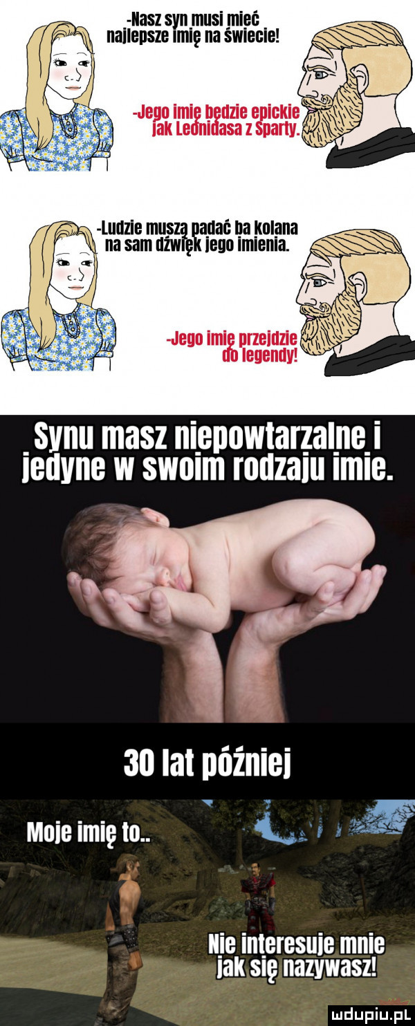 imasz syn musi mieć nanensze imie na sniecle jigu ici uziee ickie iakle lasaz party. ludzie mu a nać iza nel ana na sam naw lego m en a. jego ici nrzeinzie fa legendy  vnu masz niepowtarzalnej leuvne w sonm rnnzalu lale.    la nóżniei mnie imię to. ł ie inleresuie mnie j iaksię nazywasz