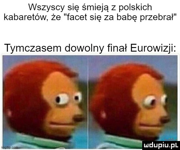 wszyscy się śmieją z polskich kabaretów że facet się za babe przebrał tymczasem dowolny finał eurowizji