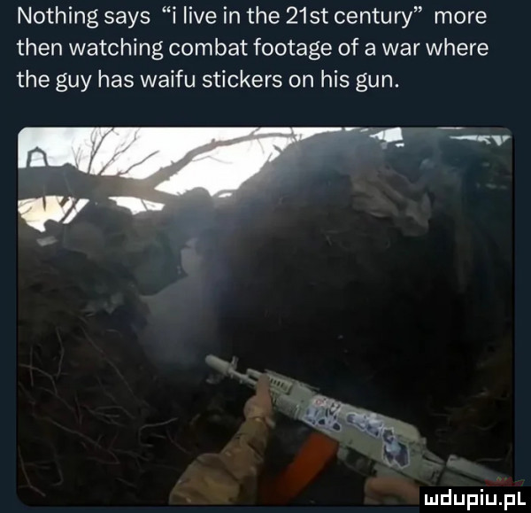nothing saks i live in tee   st cenzury more tlen watching combat footage of a war where tee gay has waifu snickers on his gun.   w w