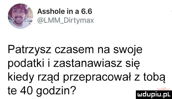 asshole ina    a. lmmidirtymax patrzysz czasem na swoje podatki i zastanawiasz się kiedy rząd przepracował z tobą te    godzin