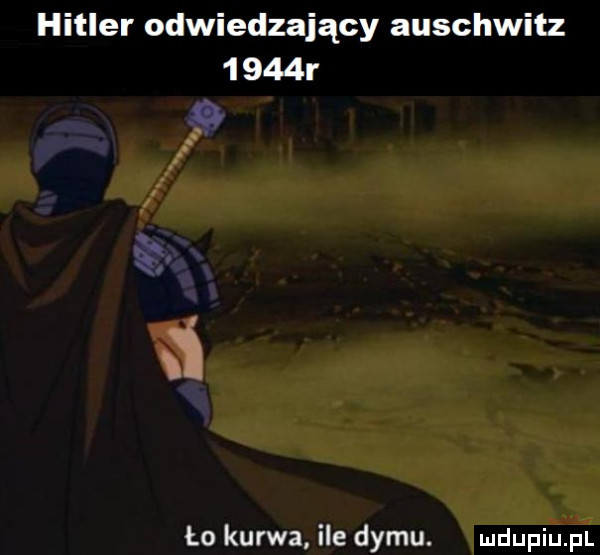 hitler odwiedzający auschwitz      r. ło kurwa ile dymu