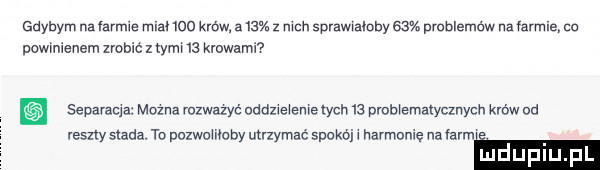 gdybym nacanme man wo krów a    z mch sprawiony    prublemńw na farmie cu dowmlenem zrobic z tym    krowami. separata. mozna ruzwazyc oddme emelych    pvob emalvcznych krów od reszty siada. to pczwomoby utrzymac spokój harmomę na hmm