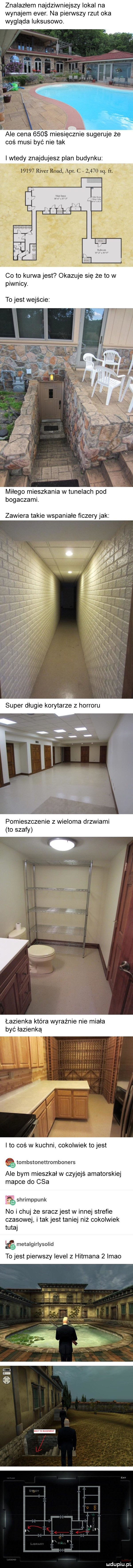 znalazłem najdziwniejszy lokal na wynajem eger. na piensty rzut oka wygląda luksusowo. ale cena     miesięcznie sugeruje że coś musi być nie tak wtedy znajdujesz plan budynku. ap c     q s a go to kurwa jest okazuje się że to w piwnicy. to jest wejście miłego mieszkania w tunelach pod bogaczami. zawiera takie wspaniałe fiszery jak to coś w kuchni cokolwiek to jest tombstonettromboners ale bym mieszkal w czyjejś amatorskiej mapce do cba shrimppunk no i chuj że sracz jest w innej strefie czasowej i tak jest taniej niż cokolwiek tutaj śmetalgirlysolid to jest piensty level   hetmana   imho sad