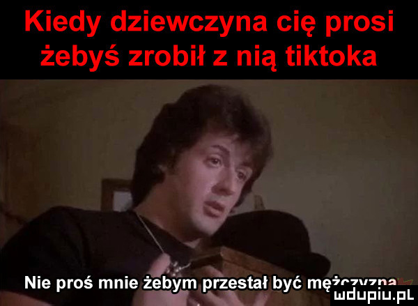 kiedy dziewczyna cię prosi żebyś zrobił z nią tiktoka i nie pros male żebym. przestał być mgr