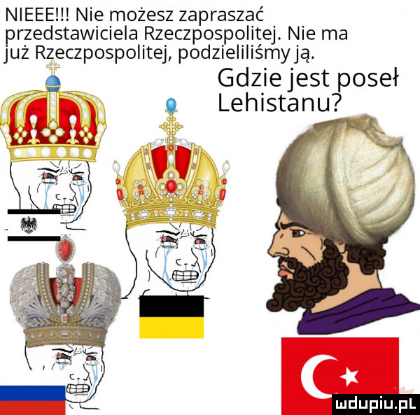 nieee nie możesz zapraszać przedstawiciela rzeczpospolitej. nie ma już rzeczpospolitej podzieliliśmyją. gdzie jest poseł lehistanu