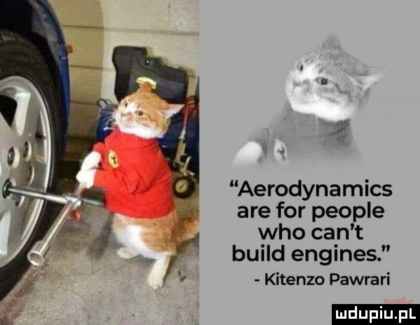 aerodynamics are for people who cen t build engines kitenzo pawrari ludu iu. l
