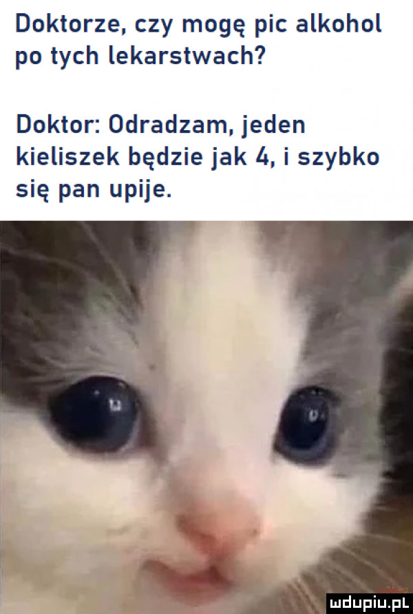 doktorze. czy mogę pic alkohol po tych lekarstwach doktor odradzam. jeden kieliszek będzie jak to. i szybko się pan upije. abakankami
