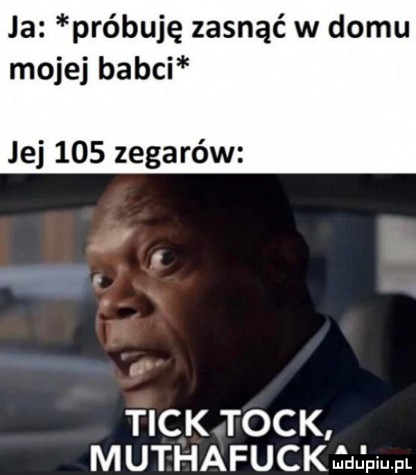 ja próbuję zasnąć w domu mojej babci jej     zegarów tick tock muthafuck l