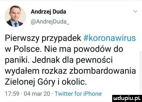 andrzej duda andrejduda pierwszy przypadek koronawirus w polsce. nie ma powodów do paniki. jednak dla pewności wydałem rozkaz zbombardowania zielonej géry i okolic.          mar    twitter for iphone