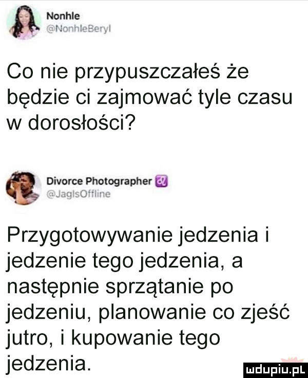 ﬂ nanhle   i i. co nie przypuszczałeś że będzie ci zajmować tyle czasu w dorosłości divorce photographera u przygotowywanie jedzenia i jedzenie tego jedzenia a następnie sprzątanie po jedzeniu planowanie co zjeść jutro i kupowanie tego jedzenia