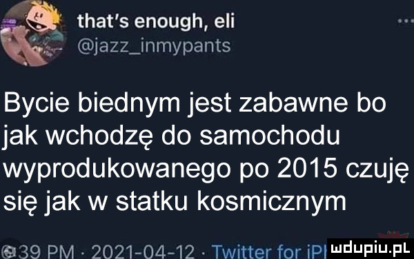 trat s enough eli jazz nmypants bycie biednym jest zabawne bo jak wchodzę do samochodu wyprodukowanego po      czuję się jak w statku kosmicznym s    pm            twitter for iprwdupih pl