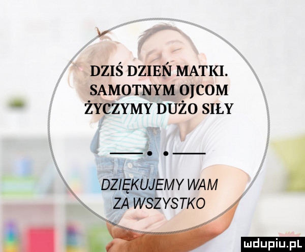 v dziś dzien matki. samotnym oćcom życzymy dużo siły dziękujemy wam za wszystko i ludu iu. l