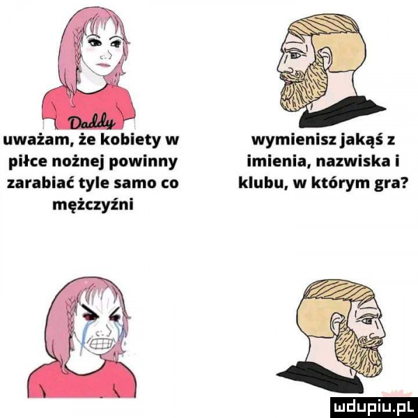 uważam że kobiety w wymienisz jakąś piłce nożnej powinny imienia nazwiska i zarablaé tyle samo co klubu w którym gra mężczyźni ludu iu. l