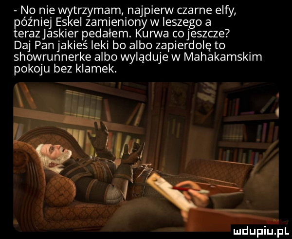 no nie rzygam najpierw czarne elfy później es el zamieniony w inszego a terazjaskier pedałem. kurwa cojeszcze daj pan jakieś leki bo albo zapierdolę to showrunnerze albo wyląduje w mahakamskim pokoju bez klamek. mdupinl