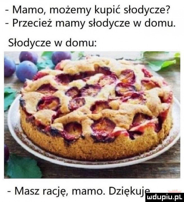 mamo możemy kupić słodycze przecież mamy słodycze w domu. słodycze w domu masz rację mamo. dziękujm