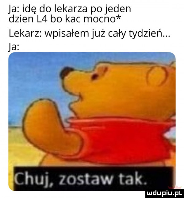 ja idę do lekarza pojeden dzien l  bo kac moon  lekarz wpisałem już cały tydzień. ja