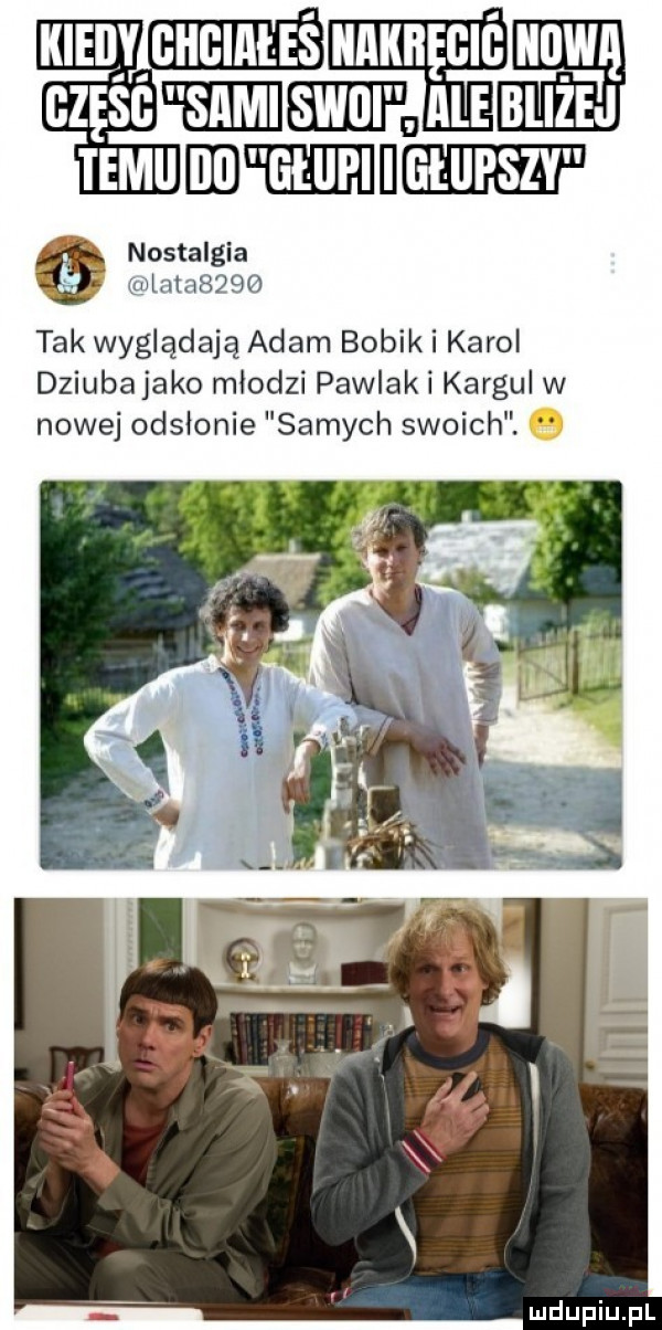 klei y ghbiałeś gzęśg eh edd bliżej tomi eeegidehgiuef nostalgia mwmw tak wyglądają adam bobik i karol dziubajako młodzi pawlak i kargul w nowej odsłonie samych swoich