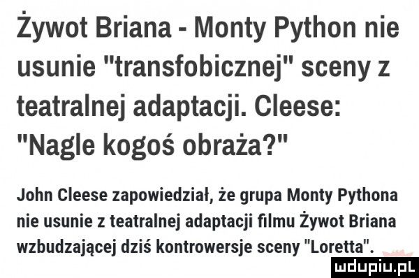 żywot briana manty python nie usunie transfobicznej sceny z teatralnej adaptacji. cleese nagle kogoś obraża john cleese zapowiedział że grupa manty pythona nie usunie z teatralnej adaptacji filmu żywot briana wzbudzającej dziś kontrowersje sceny loretta. ludu iu. l