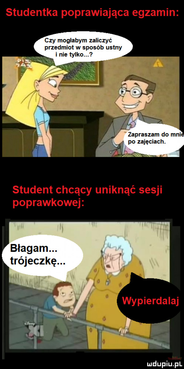 czy moglabym zaliczyć przedmiot w sposób ustny inie tylko. żapraszam do mai. po zajęciach. błagam. trójeczkę